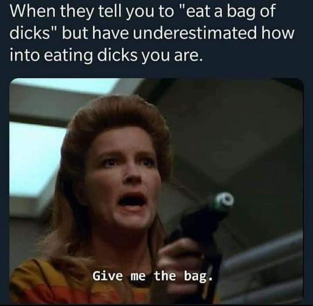 dirty-memes-photo caption - When they tell you to "eat a bag of dicks" but have underestimated how into eating dicks you are. ro Give me the bag.