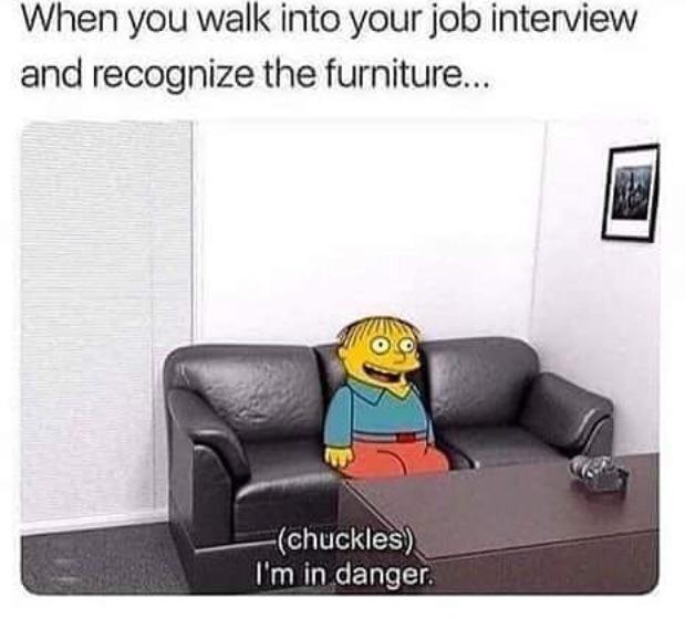 dirty-memes-you walk into a job interview - When you walk into your job interview and recognize the furniture... chuckles I'm in danger.