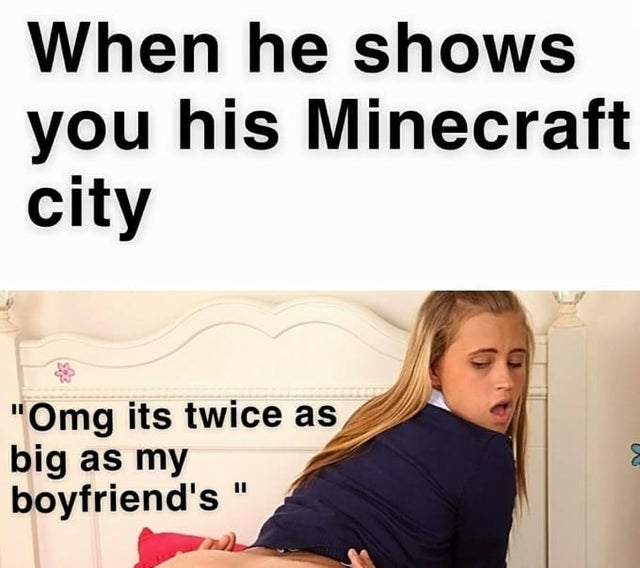 dirty-memes-shoulder - When he shows you his Minecraft city 'Omg its twice as big as my boyfriend's E