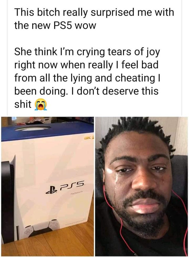 dark-memes-photo caption - This bitch really surprised me with the new PS5 Wow She think I'm crying tears of joy right now when really I feel bad from all the lying and cheating | been doing. I don't deserve this shit BP55