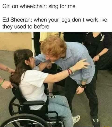 dark-memes-ed sheeran meme when your legs dont work like they used to before - Girl on wheelchair sing for me Ed Sheeran when your legs don't work they used to before