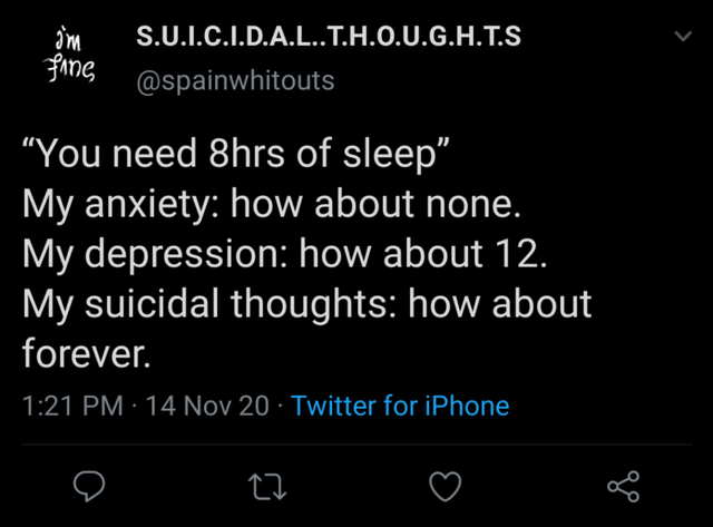 dark-memes-atmosphere - im fine S.U.I.C.I.D.A.L..T.H.O.U.G.H.T.S You need 8hrs of sleep" My anxiety how about none. My depression how about 12. My suicidal thoughts how about forever. 14 Nov 20 Twitter for iPhone 27 8