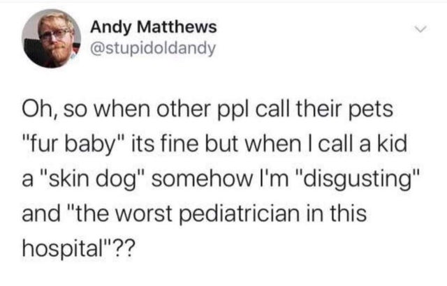 dark-memes-donald trump corona quote - Andy Matthews Oh, so when other ppl call their pets "fur baby" its fine but when I call a kid a "skin dog" somehow I'm "disgusting" and "the worst pediatrician in this hospital"??