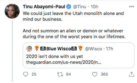 organization - Tinu AbayomiPaul . 10h We could just leave the Utah monolith alone and mind our business. And not summon an alien or demon or whatever during the one of the worst years in our lifetimes. Blue Wisco . 17h 2020 isn't done with us yet…