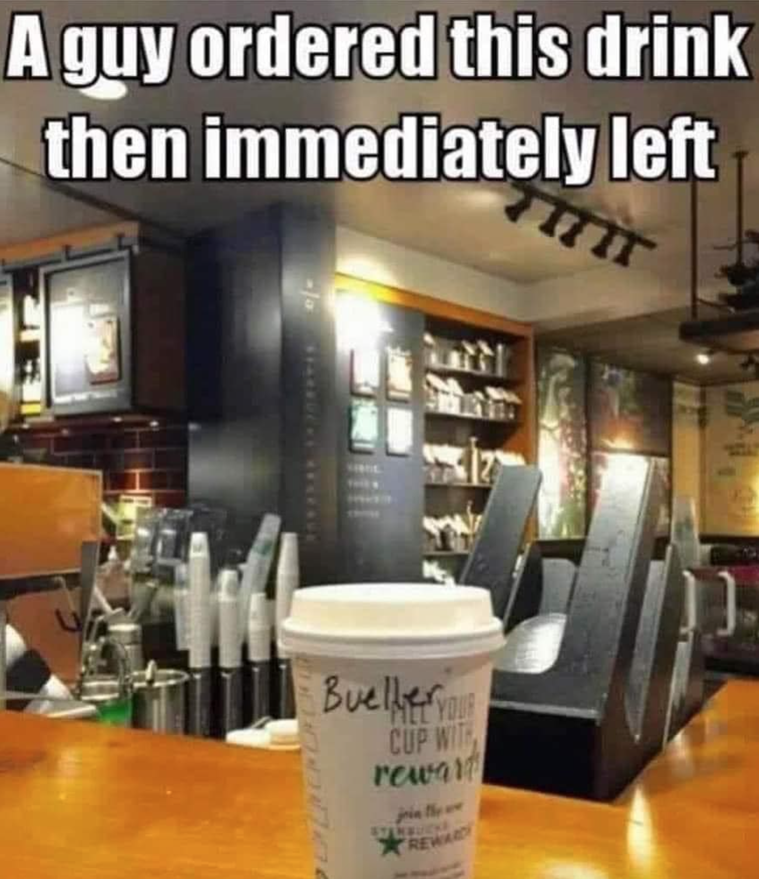 funny ferris bueller memes - A guy ordered this drink then immediately left Bueller You Cup It rewall