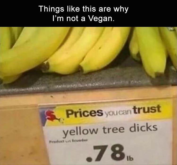 funny memes - will never call them bananas again - Things this are why I'm not a Vegan. Prices you can trust yellow tree dicks .786