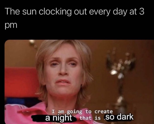 jane lynch glee - am going to create an environment so toxic meme - The sun clocking out every day at 3 pm I am going to create a night that is so dark