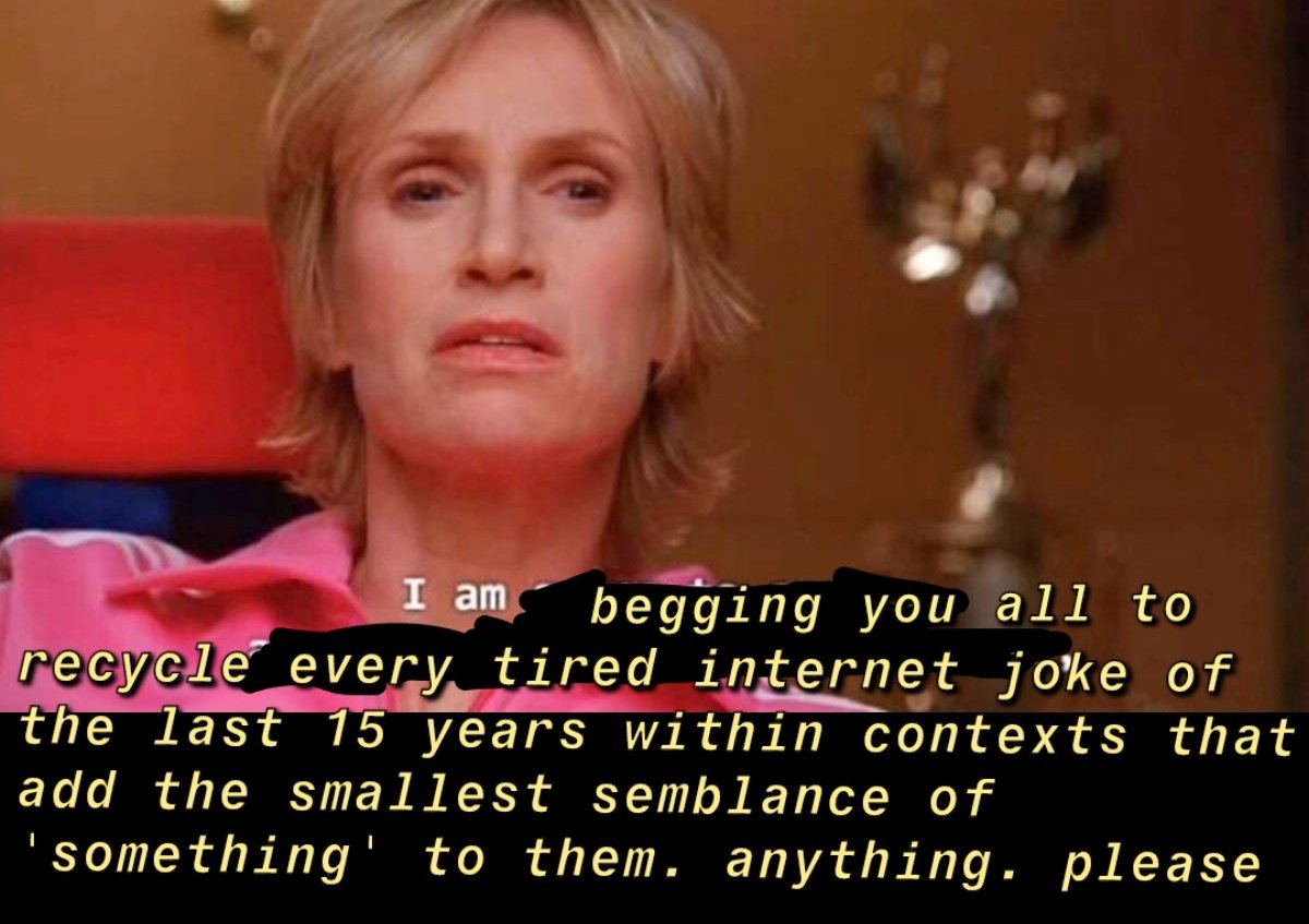 jane lynch glee - am going to create an environment so toxic meme - I am begging you all to recycle every tired internet joke of the last 15 years within contexts that add the smallest semblance of 'something' to them. anything. please