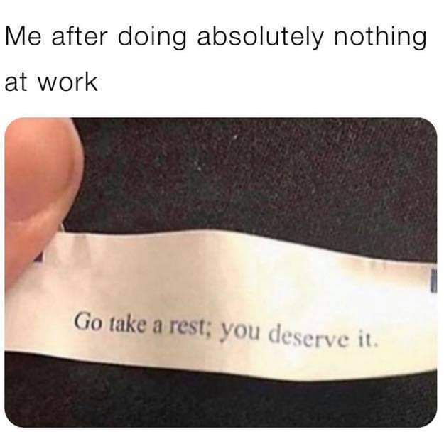 funny work memes - arm - Me after doing absolutely nothing at work 1 Go take a rest you deserve it.