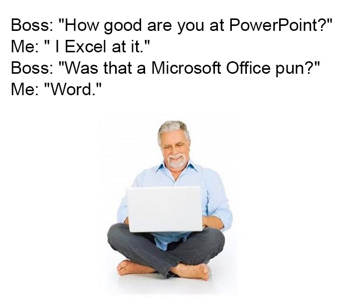 funny work memes - pun work memes - Boss "How good are you at PowerPoint?" Me "| Excel at it." Boss "Was that a Microsoft Office pun?" Me "Word."
