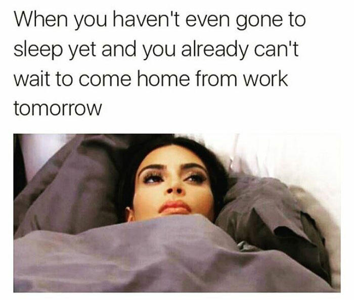 funny work memes - work memes - When you haven't even gone to sleep yet and you already can't wait to come home from work tomorrow