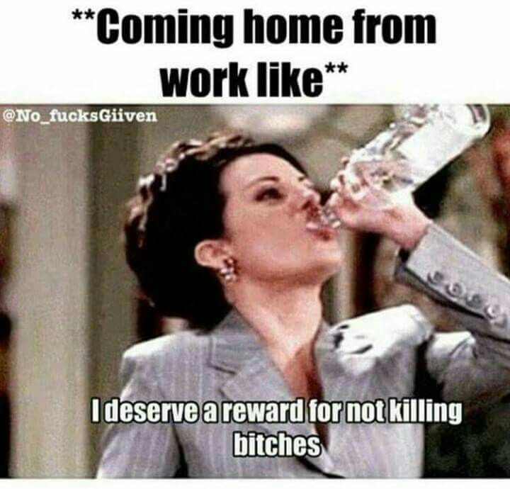 work-memes-work drinking meme - Coming home from work I deserve a reward for not killing bitches