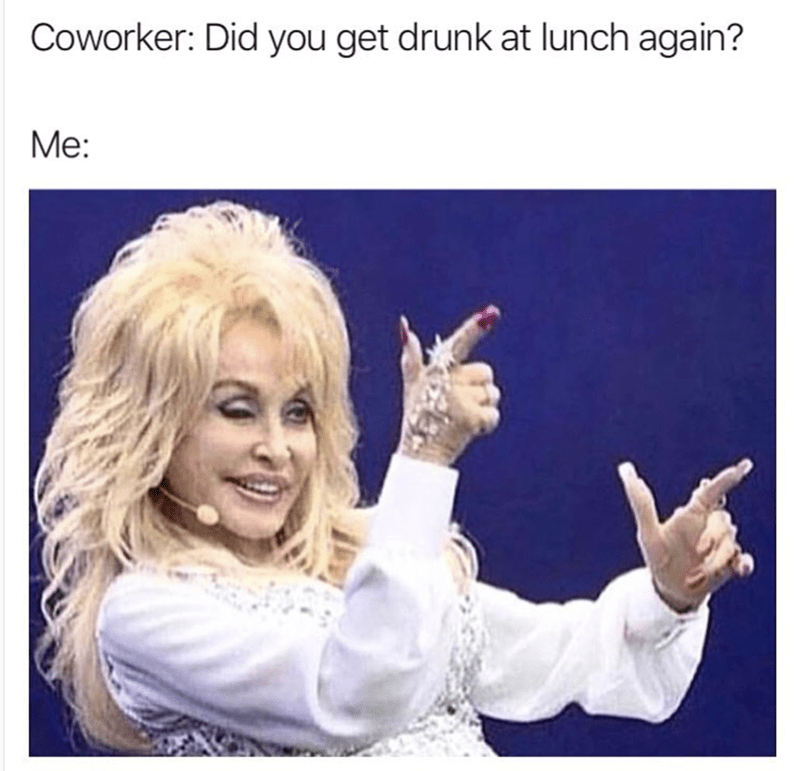 work-memes-dolly parton drunk meme - Coworker Did you get drunk at lunch again? Me