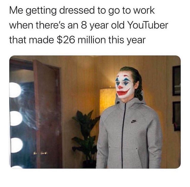 work memes - me getting ready to go to work - Me getting dressed to go to work when there's an 8 year old YouTuber that made $26 million this year