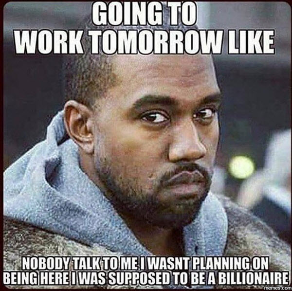 work memes - going to work meme - Going To Work Tomorrow Nobody Talk To Me I Wasnt Planning On Being Here I Was Supposed To Be A Billionaire memes.com