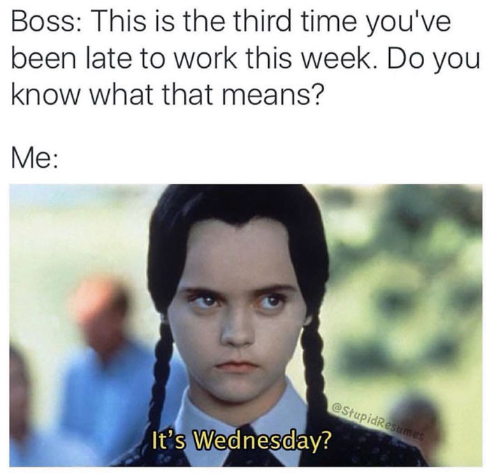 work memes - funny meme - Boss This is the third time you've been late to work this week. Do you know what that means? Me It's Wednesday?