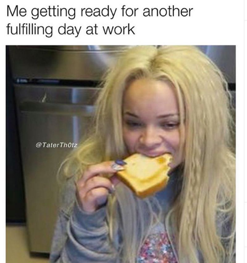 work memes - work memes - Me getting ready for another fulfilling day at work Tater Thotz