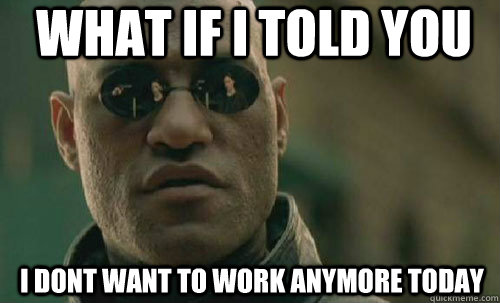 work memes - work memes - What If I Told You I Dont Want To Work Anymore Today quickmeme.com
