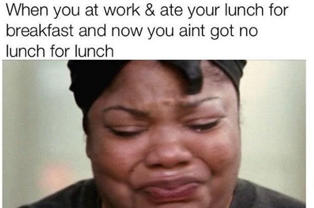 work memes - relatable work memes - When you at work & ate your lunch for breakfast and now you aint got no lunch for lunch