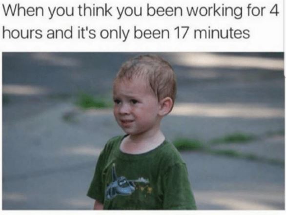 work memes - work memes - When you think you been working for 4 hours and it's only been 17 minutes