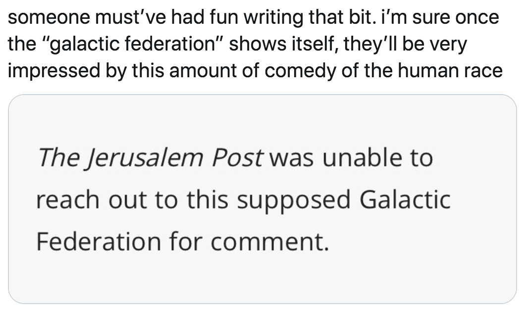 paper - someone must've had fun writing that bit. i'm sure once the "galactic federation" shows itself, they'll be very impressed by this amount of comedy of the human race The Jerusalem Post was unable to reach out to this supposed Galactic Federation fo