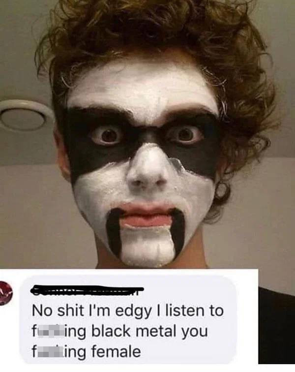cringeworthy people - No shit I'm edgy I listen to fueing black metal you fing female