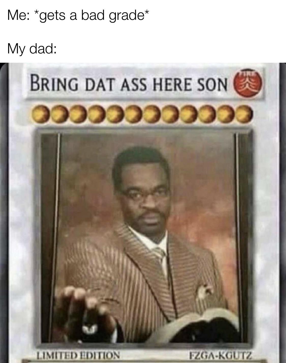 yougio card memes - Me gets a bad grade My dad Bring Dat Ass Here Son > Limited Edition FzgaKgutz