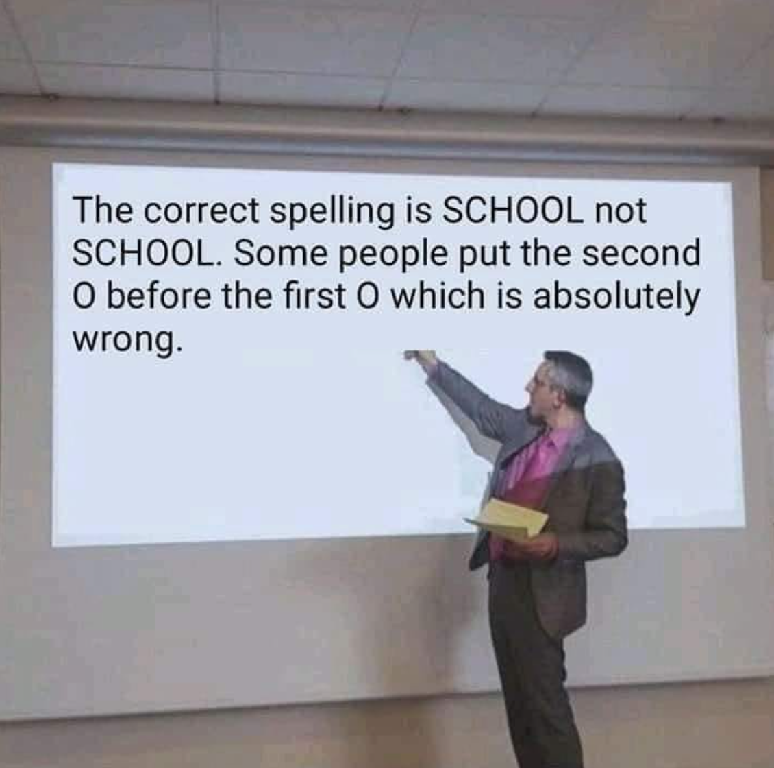 correct spelling is school not school - The correct spelling is School not School. Some people put the second O before the first O which is absolutely wrong.