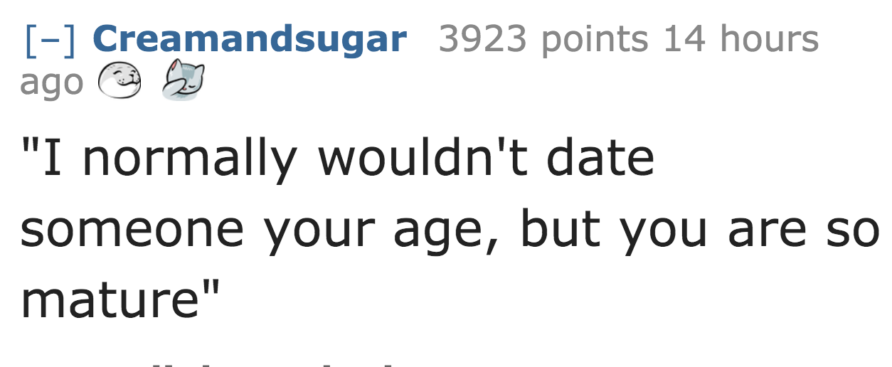 number - Creamandsugar 3923 points 14 hours ago 53 "I normally wouldn't date someone your age, but you are so mature"