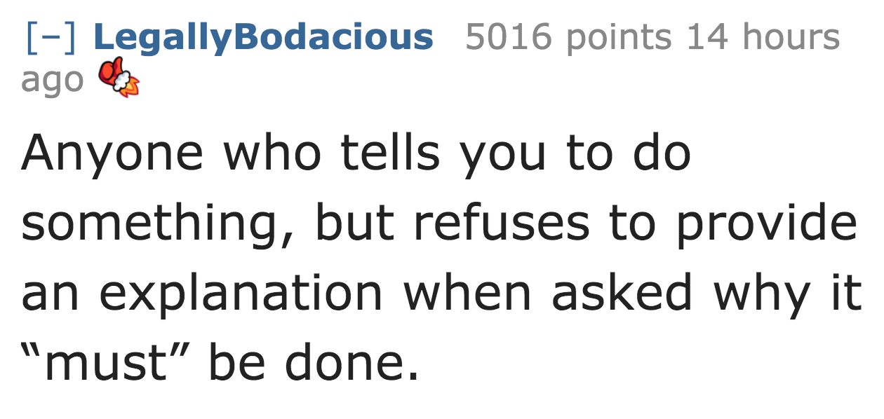 angle - LegallyBodacious 5016 points 14 hours ago Anyone who tells you to do something, but refuses to provide an explanation when asked why it "must" be done.