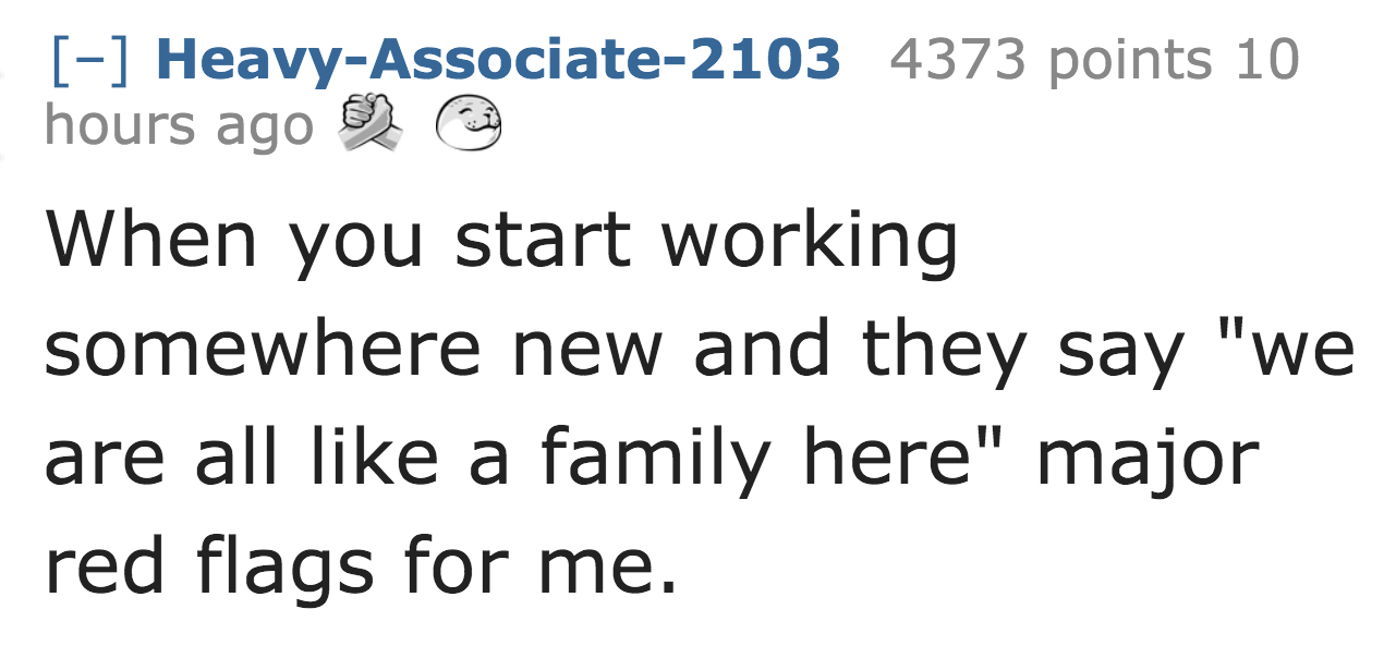 angle - HeavyAssociate2103 4373 points 10 hours ago When you start working somewhere new and they say "we are all a family here" major red flags for me.
