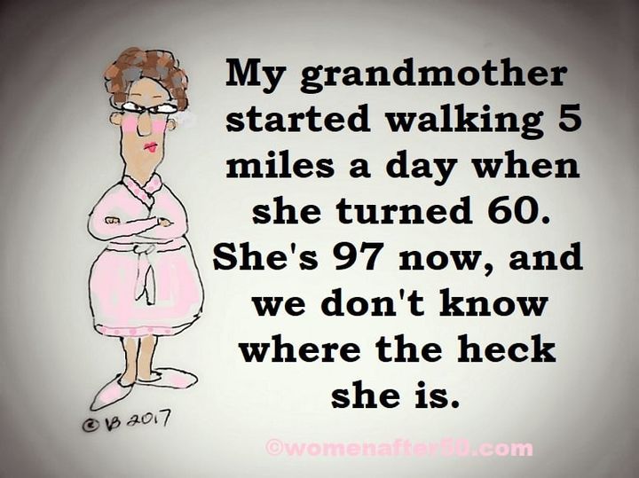 cartoon - My grandmother started walking 5 miles a day when she turned 60. She's 97 now, and we don't know where the heck she is. women Com
