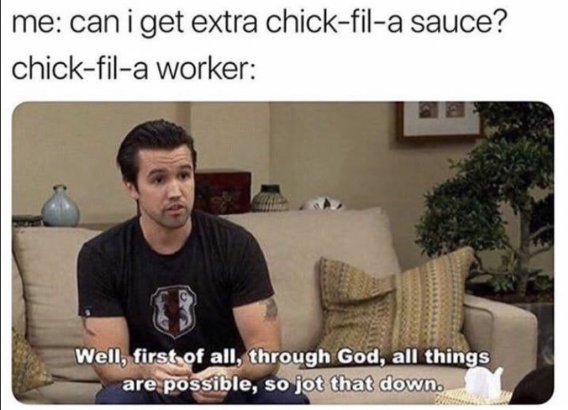funny memes - all things are possible always sunny - me can i get extra chickfila sauce? chickfila worker Well, first of all, through God, all things are possible, so jot that down.