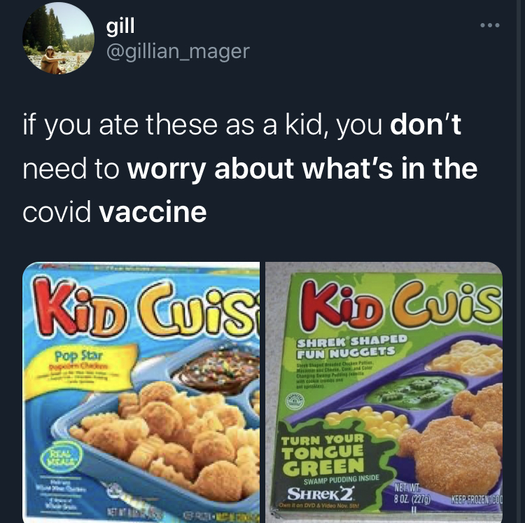 if you dont worry about what's in the covid vaccine -  kid cuisine - gill if you ate these as a kid, you don't need to worry about what's in the covid vaccine Kid Cuis! Kid Cuis Pop Star Shrek Shaped Fun Nuggets A Was Turn Your Tongue Green Samping Inside