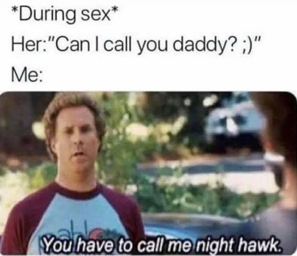 you can call me nighthawk - During sex Her"Can I call you daddy?" Me You have to call me night hawk.