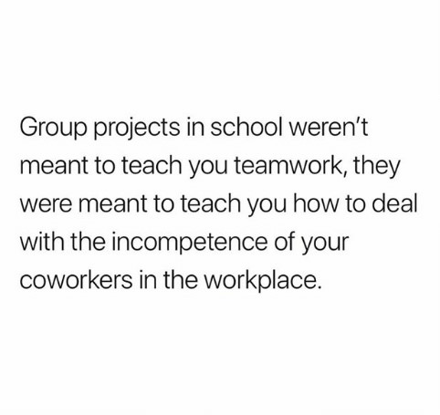 teamwork-memes-document - Group projects in school weren't meant to teach you teamwork, they were meant to teach you how to deal with the incompetence of your coworkers in the workplace.