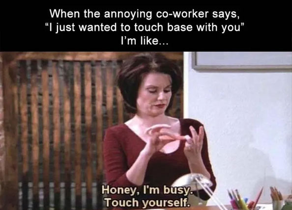 clean work memes - funny annoying coworker memes - When the annoying coworker says, I just wanted to touch base with you" I'm ... Honey, I'm busy. Touch yourself.