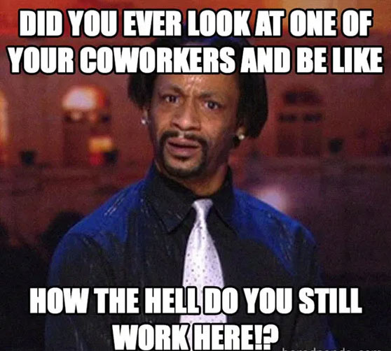 clean work memes - photo caption - Did You Ever Look At One Of Your Coworkers And Be 20 How The Helldo You Still Work Herei?