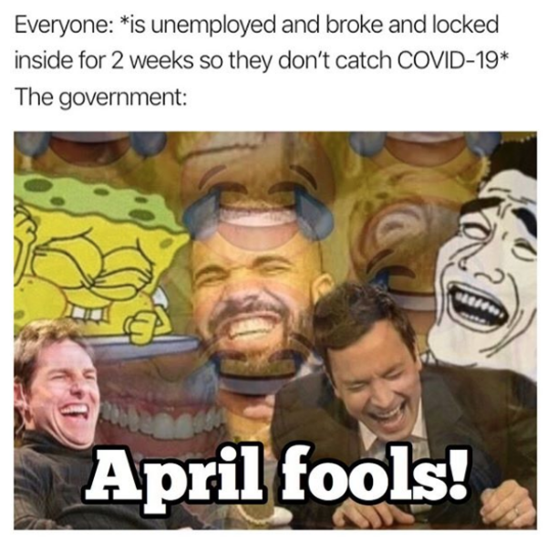 work memes - Everyone is unemployed and broke and locked inside for 2 weeks so they don't catch Covid19 The government April fools!