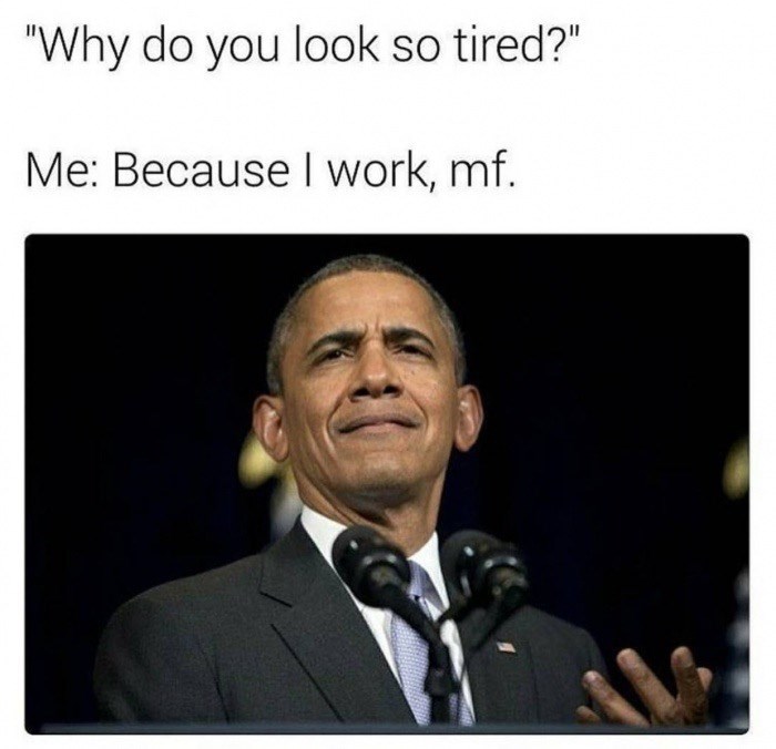 work memes - why do you look so tired? because I work mf