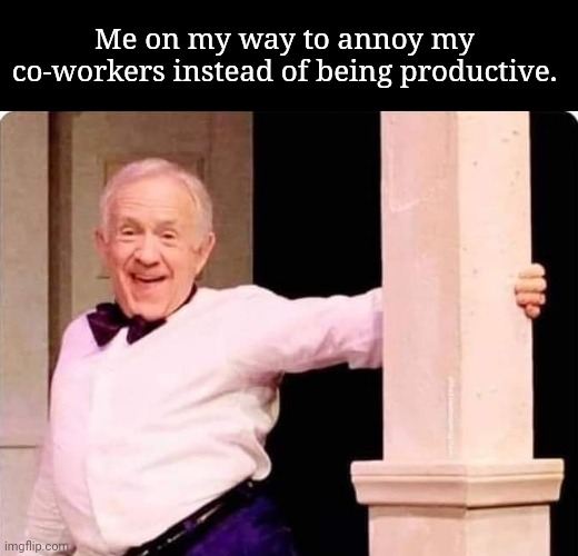 work memes - me on my way to annoy my coworkers instead of being productive - Me on my way to annoy my coworkers instead of being productive. imgflip.com
