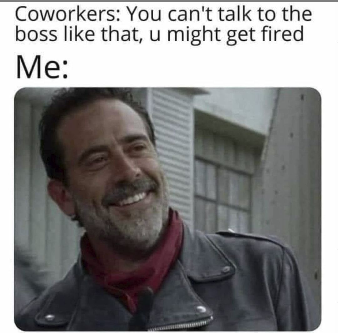 work memes -  Coworkers You can't talk to the boss that, u might get fired Me