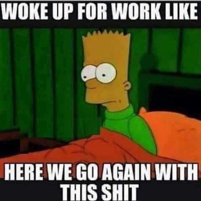 work memes -  Woke Up For Work Here We Go Again With This Shit