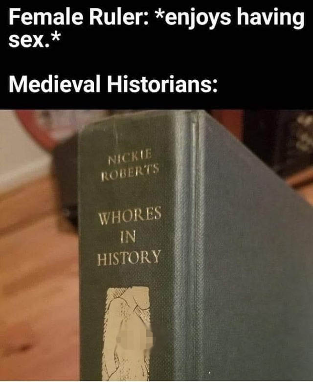 history sex memes - Female Ruler enjoys having sex. Medieval Historians Nickie Roberts Whores In History