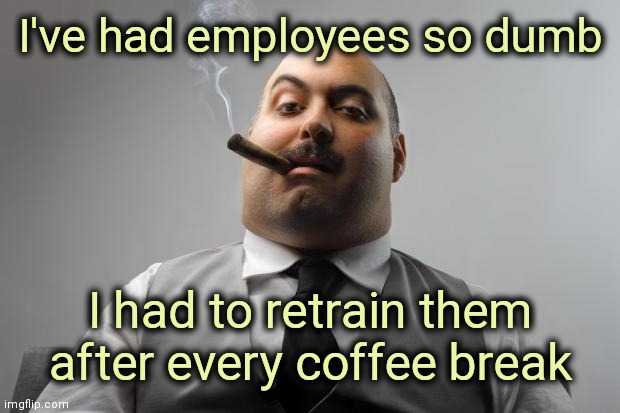 work memes about your boss - haven t you texted me back meme - I've had employees so dumb I had to retrain them after every coffee break imgflip.com