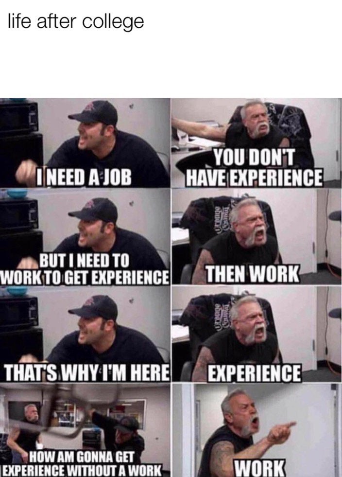 work memes about your boss - experience job meme - life after college I Need A Job You Don'T Have Experience But I Need To Work To Get Experience Then Work That'S Why I'M Here Experience How Am Gonna Get Experience Without A Work Work