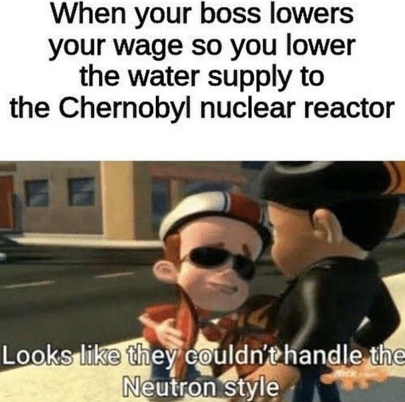 work memes about your boss - jimmy neutron memes - When your boss lowers your wage so you lower the water supply to the Chernobyl nuclear reactor Looks they couldn't handle the Neutron style