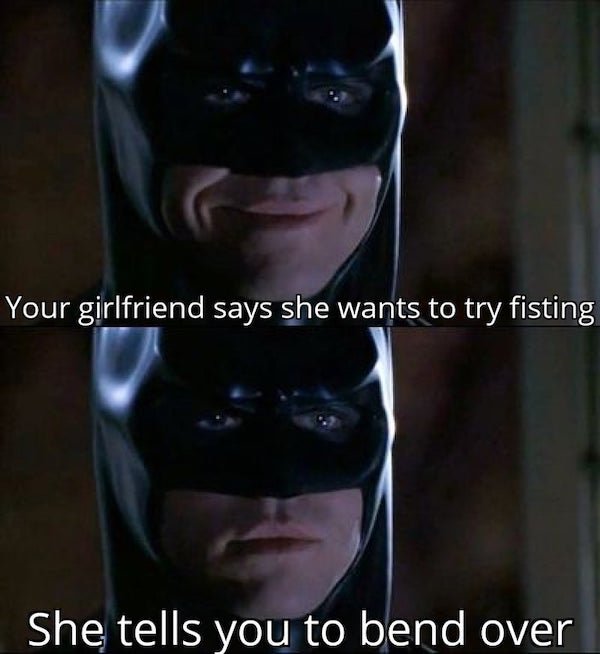 pics for dirty mind - val kilmer batman smile - Your girlfriend says she wants to try fisting She tells you to bend over