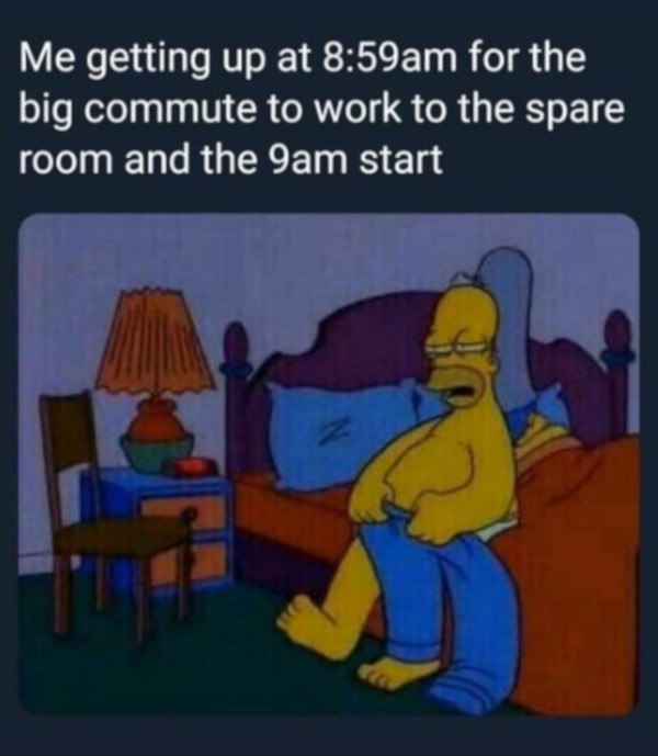 happy work memes - covid 19 memes - Me getting up at am for the big commute to work to the spare room and the 9am start