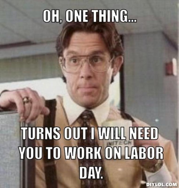 happy work memes - funny labor day memes - Oh, One Thing... Turns Out I Will Need You To Work On Labor Day. Diylol.Com